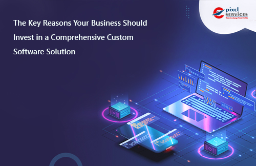 The Key Reasons Your Business Should Invest in a Comprehensive Custom Software Solution